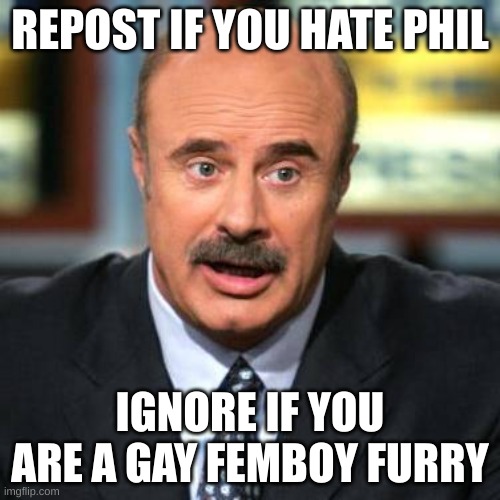 Dr. Phil | REPOST IF YOU HATE PHIL; IGNORE IF YOU ARE A GAY FEMBOY FURRY | image tagged in dr phil | made w/ Imgflip meme maker
