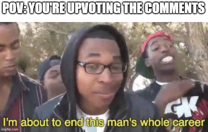 We're upvoting all comments | POV: YOU'RE UPVOTING THE COMMENTS | image tagged in i m about to end this man s whole career,memes | made w/ Imgflip meme maker