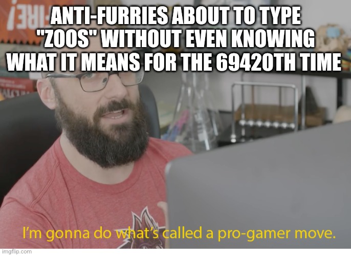 I'm gonna do what's called a pro-gamer move. | ANTI-FURRIES ABOUT TO TYPE "ZOOS" WITHOUT EVEN KNOWING WHAT IT MEANS FOR THE 69420TH TIME | image tagged in i'm gonna do what's called a pro-gamer move | made w/ Imgflip meme maker