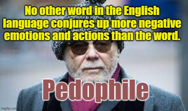 No other word in the English language is worse than this word. | No other word in the English language conjures up more negative emotions and actions than the word. Yarra Man; Pedophile | image tagged in pedophiles,gary glitter,pedos,pedoes,rock spiders | made w/ Imgflip meme maker