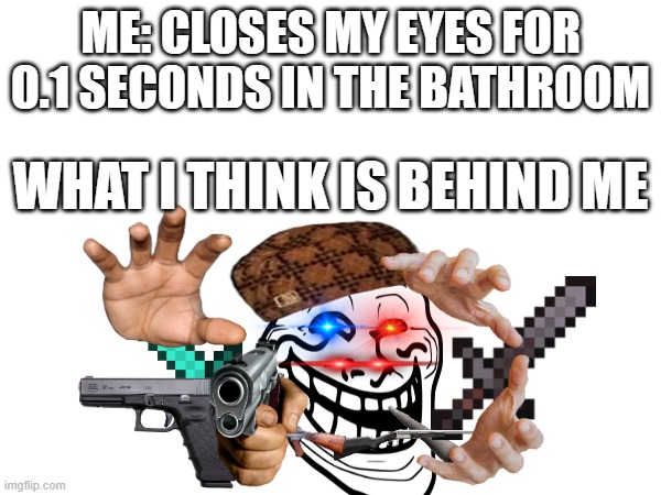 me in the bathroom be like | ME: CLOSES MY EYES FOR 0.1 SECONDS IN THE BATHROOM; WHAT I THINK IS BEHIND ME | image tagged in memes | made w/ Imgflip meme maker