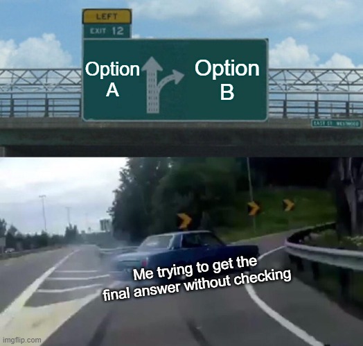 If you find an answer to a question... without CHECKING before | Option A; Option B; Me trying to get the final answer without checking | image tagged in memes,left exit 12 off ramp,student life,educational | made w/ Imgflip meme maker