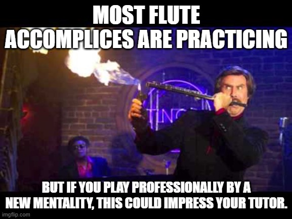 Flute Pro(digy) | MOST FLUTE ACCOMPLICES ARE PRACTICING; BUT IF YOU PLAY PROFESSIONALLY BY A NEW MENTALITY, THIS COULD IMPRESS YOUR TUTOR. | image tagged in ron burgundy jazz flute,prodigy,music meme | made w/ Imgflip meme maker