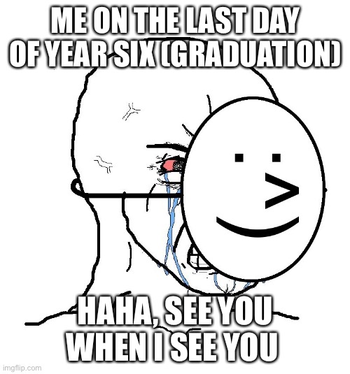 Pretending To Be Happy, Hiding Crying Behind A Mask | ME ON THE LAST DAY OF YEAR SIX (GRADUATION) HAHA, SEE YOU WHEN I SEE YOU | image tagged in pretending to be happy hiding crying behind a mask | made w/ Imgflip meme maker