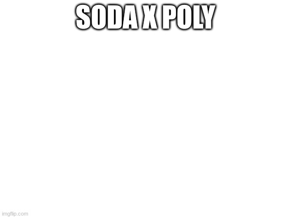 soda x poly | SODA X POLY | image tagged in soda x poly | made w/ Imgflip meme maker