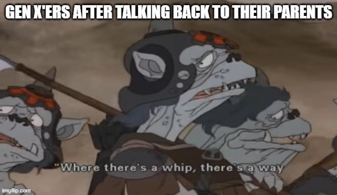 Where There's a Whip There's a Way | GEN X'ERS AFTER TALKING BACK TO THEIR PARENTS | image tagged in where there's a whip there's a way | made w/ Imgflip meme maker