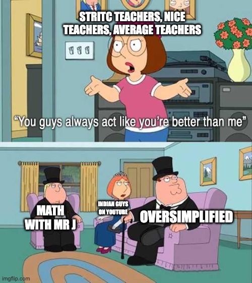 why are teachers so proving us students that they are better explaining clearly but they don't do it clearly | STRITC TEACHERS, NICE TEACHERS, AVERAGE TEACHERS; INDIAN GUYS ON YOUTUBE; MATH WITH MR J; OVERSIMPLIFIED | image tagged in you guys always act like you're better than me | made w/ Imgflip meme maker