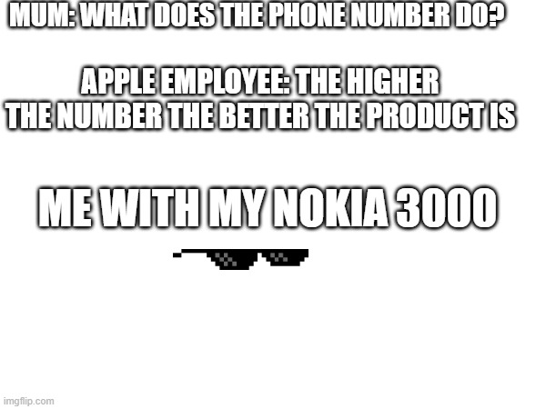 nokia 3000 | MUM: WHAT DOES THE PHONE NUMBER DO? APPLE EMPLOYEE: THE HIGHER THE NUMBER THE BETTER THE PRODUCT IS; ME WITH MY NOKIA 3000 | image tagged in memes,iphone,phone,deal with it,apple | made w/ Imgflip meme maker