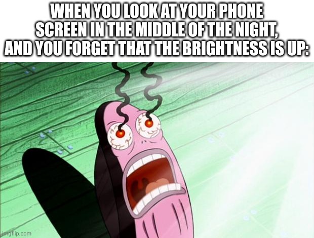 True story | WHEN YOU LOOK AT YOUR PHONE SCREEN IN THE MIDDLE OF THE NIGHT, AND YOU FORGET THAT THE BRIGHTNESS IS UP: | image tagged in spongebob my eyes,memes,funny,true story,brightness,phones | made w/ Imgflip meme maker