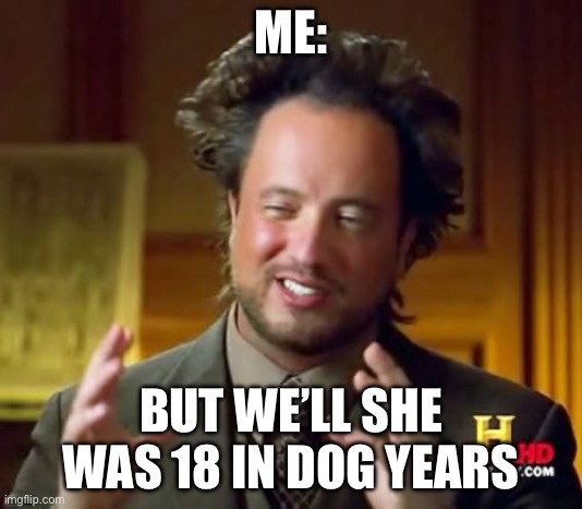 Happens so often to me | ME:; BUT WE’LL SHE WAS 18 IN DOG YEARS | image tagged in memes,ancient aliens | made w/ Imgflip meme maker