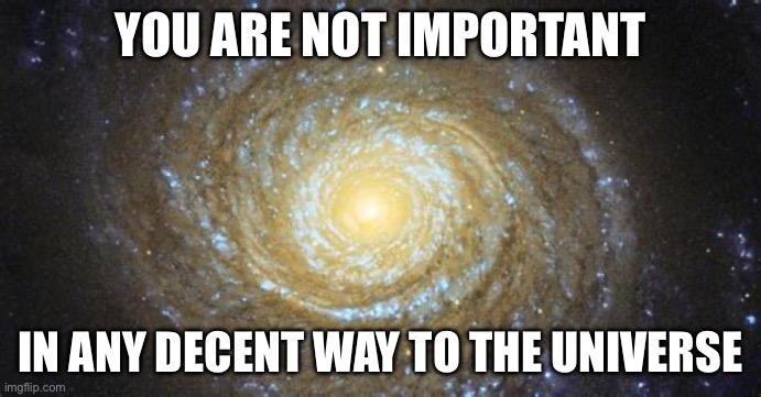 Galaxy | YOU ARE NOT IMPORTANT; IN ANY DECENT WAY TO THE UNIVERSE | image tagged in galaxy | made w/ Imgflip meme maker