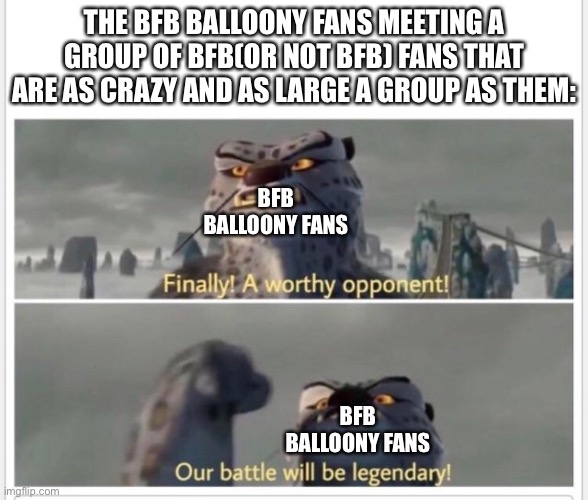 Balloony’s fans be like: | THE BFB BALLOONY FANS MEETING A GROUP OF BFB(OR NOT BFB) FANS THAT ARE AS CRAZY AND AS LARGE A GROUP AS THEM:; BFB BALLOONY FANS; BFB BALLOONY FANS | image tagged in finally a worthy opponent,bfdi,bfb | made w/ Imgflip meme maker