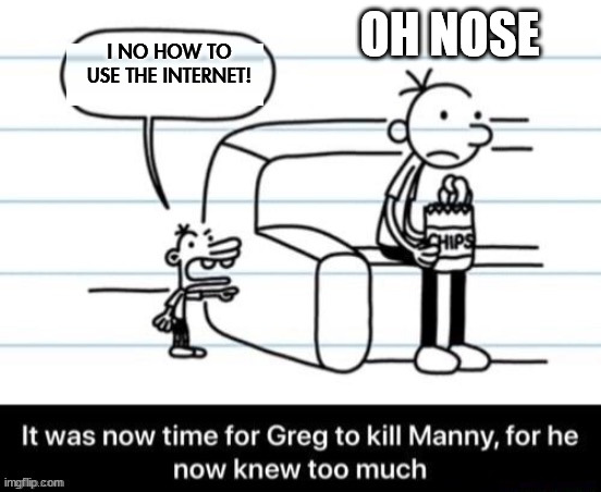It was now time for Greg to kill manny, for he now knew too much | OH NOSE; I NO HOW TO USE THE INTERNET! | image tagged in it was now time for greg to kill manny for he now knew too much | made w/ Imgflip meme maker