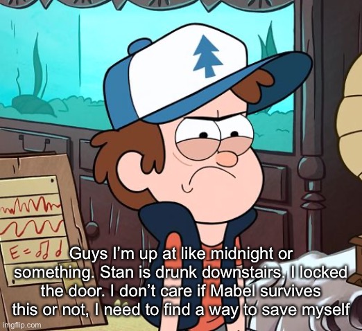 Angry Dipper | Guys I’m up at like midnight or something. Stan is drunk downstairs. I locked the door. I don’t care if Mabel survives this or not, I need to find a way to save myself | image tagged in angry dipper | made w/ Imgflip meme maker