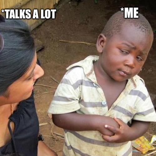 Third World Skeptical Kid | *ME; *TALKS A LOT | image tagged in memes,third world skeptical kid | made w/ Imgflip meme maker