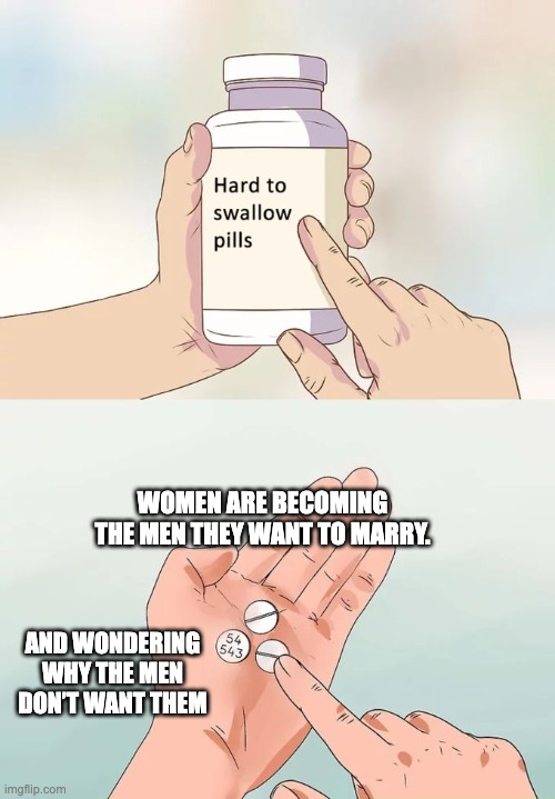 Hard To Swallow Pills | WOMEN ARE BECOMING THE MEN THEY WANT TO MARRY. AND WONDERING WHY THE MEN DON’T WANT THEM | image tagged in memes,hard to swallow pills | made w/ Imgflip meme maker