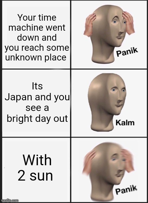 Call me a beginner for now | Your time machine went down and you reach some unknown place; Its Japan and you see a bright day out; With 2 sun | image tagged in memes,panik kalm panik | made w/ Imgflip meme maker