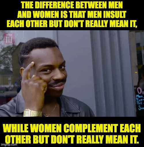 Truth | THE DIFFERENCE BETWEEN MEN AND WOMEN IS THAT MEN INSULT EACH OTHER BUT DON'T REALLY MEAN IT, WHILE WOMEN COMPLEMENT EACH OTHER BUT DON'T REALLY MEAN IT. | image tagged in eddie murphy thinking | made w/ Imgflip meme maker
