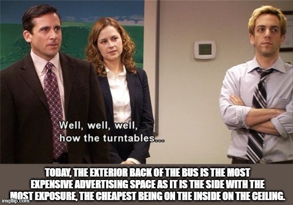 How the Turntables | TODAY, THE EXTERIOR BACK OF THE BUS IS THE MOST EXPENSIVE ADVERTISING SPACE AS IT IS THE SIDE WITH THE MOST EXPOSURE, THE CHEAPEST BEING ON  | image tagged in how the turntables | made w/ Imgflip meme maker
