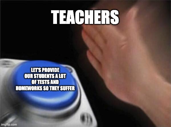 Blank Nut Button | TEACHERS; LET'S PROVIDE OUR STUDENTS A LOT OF TESTS AND HOMEWORKS SO THEY SUFFER | image tagged in memes,blank nut button | made w/ Imgflip meme maker