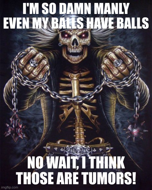 Badass Skeleton | I'M SO DAMN MANLY EVEN MY BALLS HAVE BALLS; NO WAIT, I THINK THOSE ARE TUMORS! | image tagged in badass skeleton | made w/ Imgflip meme maker