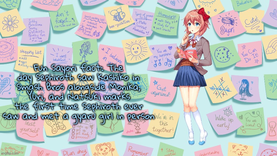 “She is also the only one of Sephiroth’s longtime female fans whom Sephiroth is currently on good terms with” | Fun Sayori fact: The day Sephiroth saw Kashiko in Smash Bros alongside Monika, Yuri, and Natsuki marks the first time Sephiroth ever saw and met a gyaru girl in person | image tagged in my confession | made w/ Imgflip meme maker