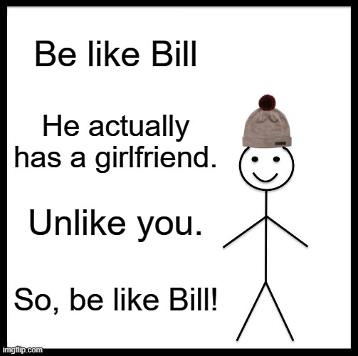 Imagine having no women | Be like Bill; He actually has a girlfriend. Unlike you. So, be like Bill! | image tagged in memes,be like bill | made w/ Imgflip meme maker