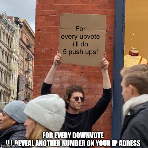 I need this | For every upvote i'll do 5 push ups! FOR EVERY DOWNVOTE ILL REVEAL ANOTHER NUMBER ON YOUR IP ADRESS | image tagged in man holding up sign | made w/ Imgflip meme maker
