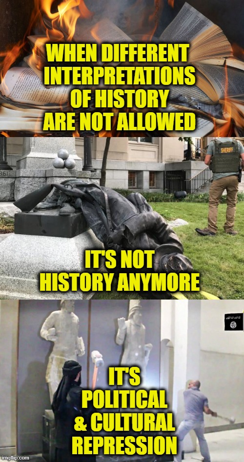 Erasing History | WHEN DIFFERENT 
INTERPRETATIONS
OF HISTORY
ARE NOT ALLOWED; IT'S NOT HISTORY ANYMORE; IT'S
POLITICAL
& CULTURAL
REPRESSION | image tagged in history | made w/ Imgflip meme maker
