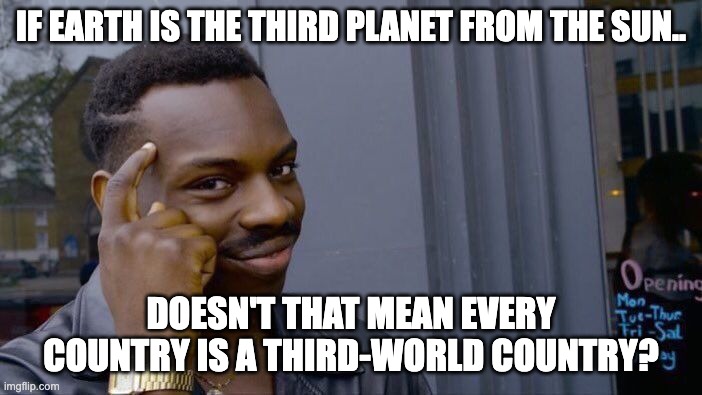 Think about it |  IF EARTH IS THE THIRD PLANET FROM THE SUN.. DOESN'T THAT MEAN EVERY COUNTRY IS A THIRD-WORLD COUNTRY? | image tagged in memes,roll safe think about it | made w/ Imgflip meme maker