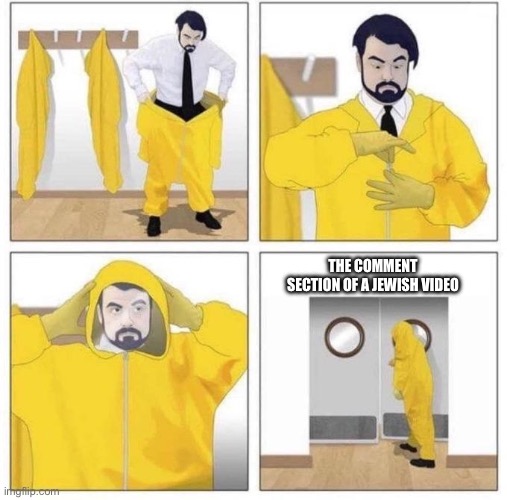 man putting on hazmat suit | THE COMMENT SECTION OF A JEWISH VIDEO | image tagged in man putting on hazmat suit | made w/ Imgflip meme maker