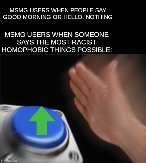 This stream is Jacked .... up | MSMG USERS WHEN PEOPLE SAY GOOD MORNING OR HELLO: NOTHING; MSMG USERS WHEN SOMEONE SAYS THE MOST RACIST HOMOPHOBIC THINGS POSSIBLE: | image tagged in memes,blank nut button | made w/ Imgflip meme maker
