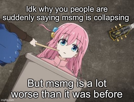 bocchi | Idk why you people are suddenly saying msmg is collapsing; But msmg is a lot worse than it was before | image tagged in bocchi | made w/ Imgflip meme maker