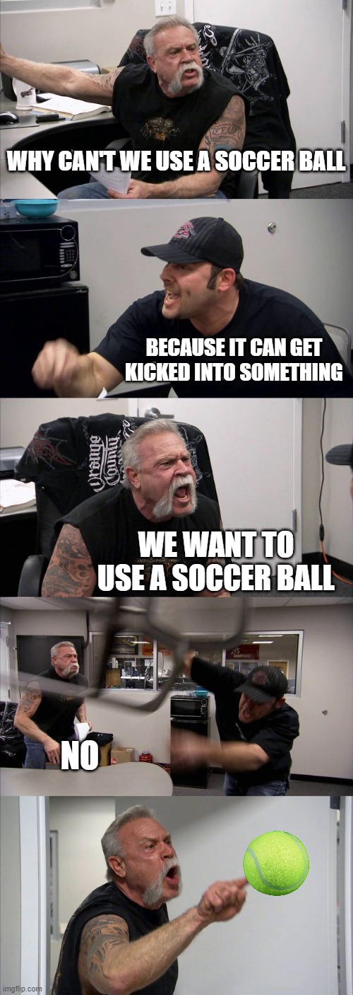 kicks the tennis ball | WHY CAN'T WE USE A SOCCER BALL; BECAUSE IT CAN GET KICKED INTO SOMETHING; WE WANT TO USE A SOCCER BALL; NO | image tagged in memes,american chopper argument | made w/ Imgflip meme maker