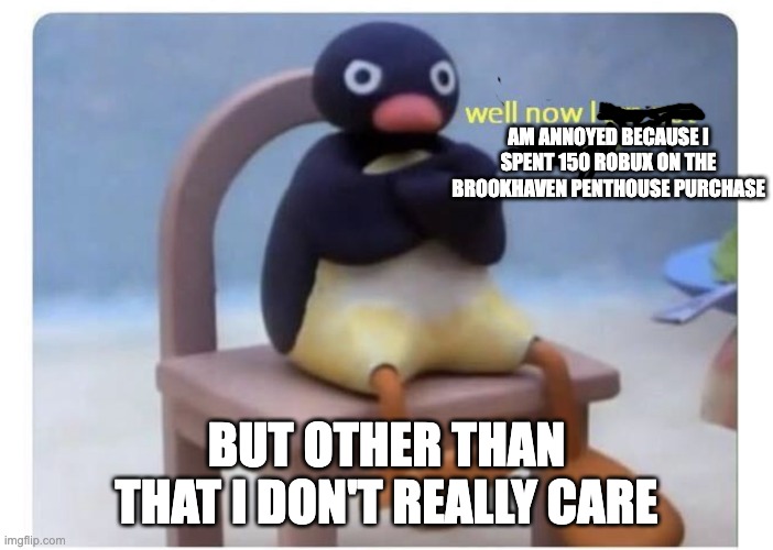 well now I am not doing it | AM ANNOYED BECAUSE I SPENT 150 ROBUX ON THE BROOKHAVEN PENTHOUSE PURCHASE BUT OTHER THAN THAT I DON'T REALLY CARE | image tagged in well now i am not doing it | made w/ Imgflip meme maker