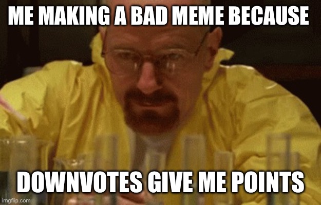 Walter White Cooking | ME MAKING A BAD MEME BECAUSE; DOWNVOTES GIVE ME POINTS | image tagged in walter white cooking | made w/ Imgflip meme maker