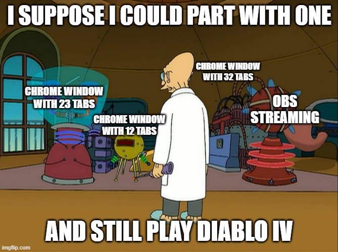 I suppose I could part with one | I SUPPOSE I COULD PART WITH ONE; CHROME WINDOW WITH 32 TABS; CHROME WINDOW WITH 23 TABS; OBS STREAMING; CHROME WINDOW WITH 12 TABS; AND STILL PLAY DIABLO IV | image tagged in i suppose i could part with one,futurama | made w/ Imgflip meme maker