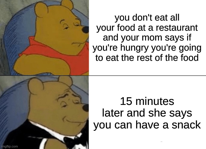 Tuxedo Winnie The Pooh | you don't eat all your food at a restaurant and your mom says if you're hungry you're going to eat the rest of the food; 15 minutes later and she says you can have a snack | image tagged in memes,tuxedo winnie the pooh | made w/ Imgflip meme maker