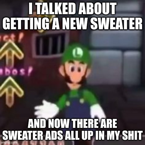 I TALKED ABOUT GETTING A NEW SWEATER; AND NOW THERE ARE SWEATER ADS ALL UP IN MY SHIT | made w/ Imgflip meme maker
