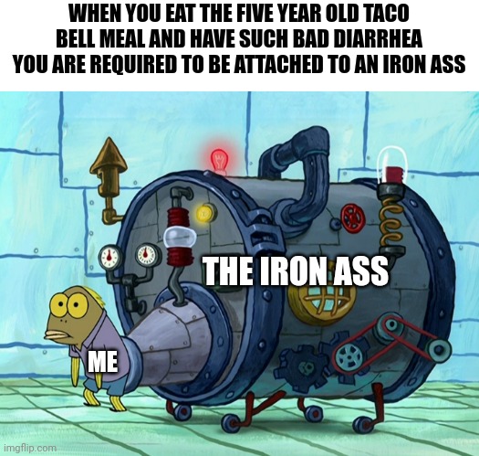 Iron ass | WHEN YOU EAT THE FIVE YEAR OLD TACO BELL MEAL AND HAVE SUCH BAD DIARRHEA YOU ARE REQUIRED TO BE ATTACHED TO AN IRON ASS; THE IRON ASS; ME | image tagged in spongebob,taco bell,memes | made w/ Imgflip meme maker