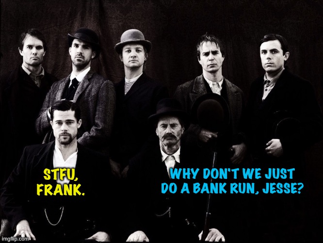 Jesse James gang movie | WHY DON'T WE JUST DO A BANK RUN, JESSE? STFU,
FRANK. | image tagged in jesse james gang movie | made w/ Imgflip meme maker