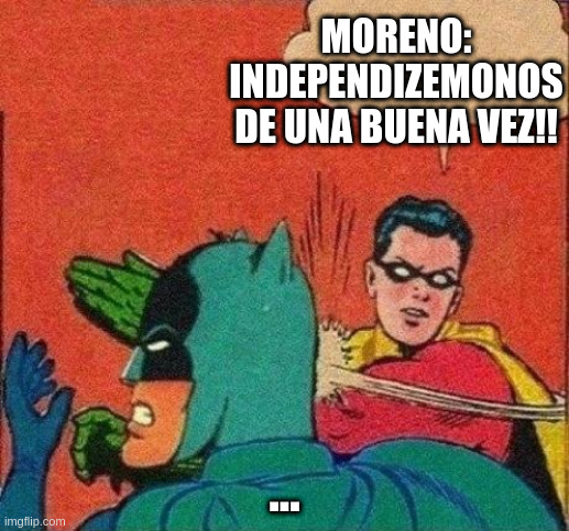 Robin Slaps Batman | MORENO: INDEPENDIZEMONOS DE UNA BUENA VEZ!! ... | image tagged in robin slaps batman | made w/ Imgflip meme maker