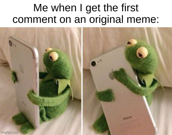 first | Me when I get the first comment on an original meme: | image tagged in kermit hugging phone | made w/ Imgflip meme maker