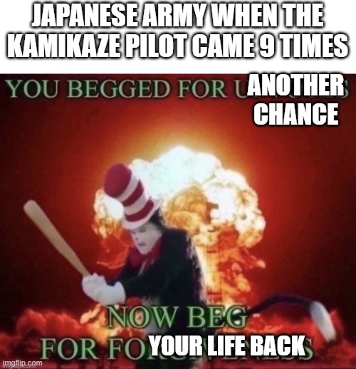 When a kamikaze pilot returned 9 times | JAPANESE ARMY WHEN THE KAMIKAZE PILOT CAME 9 TIMES; ANOTHER CHANCE; YOUR LIFE BACK | image tagged in beg for forgiveness,japan,kamikaze | made w/ Imgflip meme maker