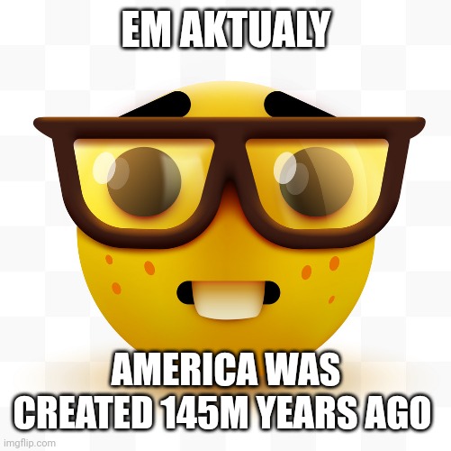 Nerd emoji | EM AKTUALY AMERICA WAS CREATED 145M YEARS AGO | image tagged in nerd emoji | made w/ Imgflip meme maker