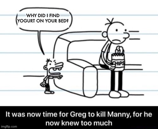 Poor Manny | WHY DID I FIND YOGURT ON YOUR BED? | image tagged in it was now time for greg to kill manny for he now knew too much,dark humor,memes | made w/ Imgflip meme maker