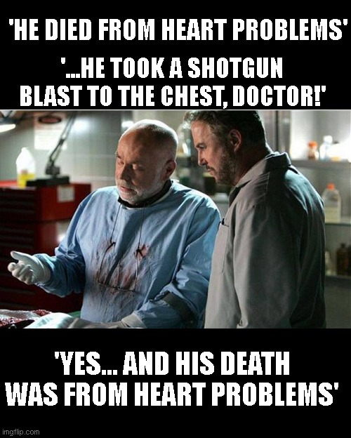 every death caused by the vaccination be like.. | 'HE DIED FROM HEART PROBLEMS'; '...HE TOOK A SHOTGUN BLAST TO THE CHEST, DOCTOR!'; 'YES... AND HIS DEATH WAS FROM HEART PROBLEMS' | image tagged in csi autopsy | made w/ Imgflip meme maker