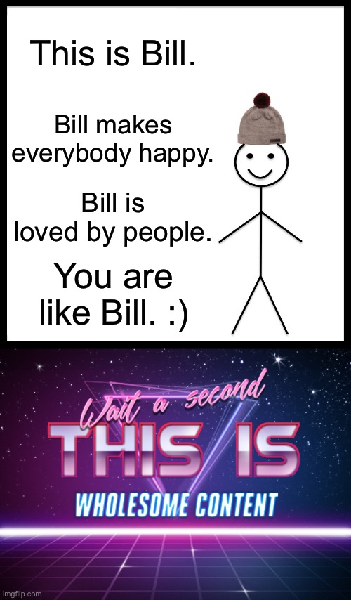 Wholesome content?! | This is Bill. Bill makes everybody happy. Bill is loved by people. You are like Bill. :) | image tagged in memes,be like bill,wait a second this is wholesome content | made w/ Imgflip meme maker