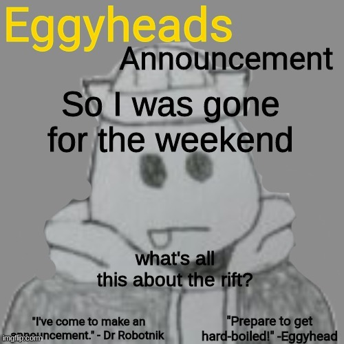 Eggy wants to help if he can | So I was gone for the weekend; what's all this about the rift? | image tagged in eggyheads announcement 2 0 | made w/ Imgflip meme maker