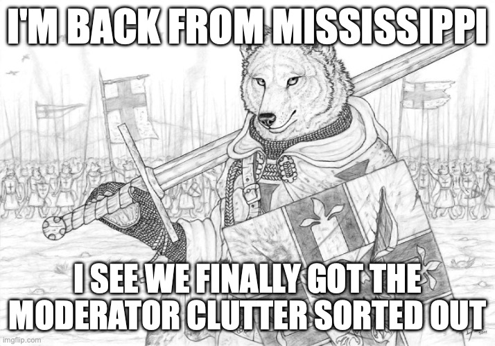 Fursader. | I'M BACK FROM MISSISSIPPI; I SEE WE FINALLY GOT THE MODERATOR CLUTTER SORTED OUT | image tagged in fursader | made w/ Imgflip meme maker